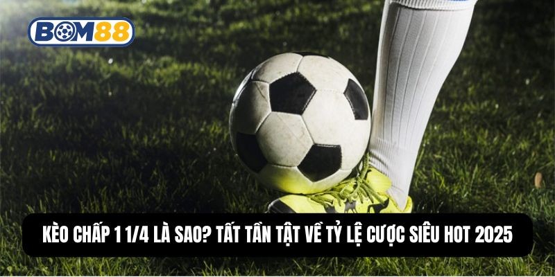 BOM88 Kèo Chấp 1 1/4 Là Gì? Tất Tần Tật Về Tỷ Lệ Cược Siêu Hot 2025