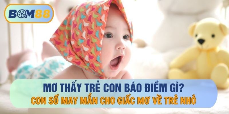 BOM88 Nằm mơ thấy trẻ con báo điềm gì ? Giải mã giấc mơ tại BOM88